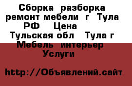 Сборка, разборка, ремонт мебели. г. Тула, РФ. › Цена ­ 100 - Тульская обл., Тула г. Мебель, интерьер » Услуги   